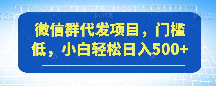 微信群代发项目，门槛低，小白轻松日入500+【揭秘】-网创先锋