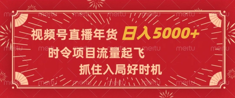 视频号直播年货，时令项目流量起飞，抓住入局好时机，日入5000+【揭秘】-网创先锋