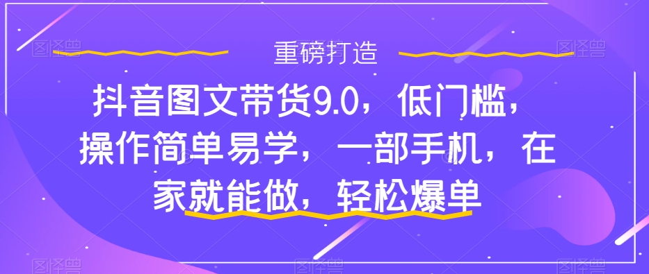 抖音图文带货9.0，低门槛，操作简单易学，一部手机，在家就能做，轻松爆单-网创先锋