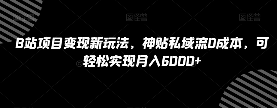 B站项目变现新玩法，神贴私域流0成本，可轻松实现月入6000+【揭秘】-网创先锋