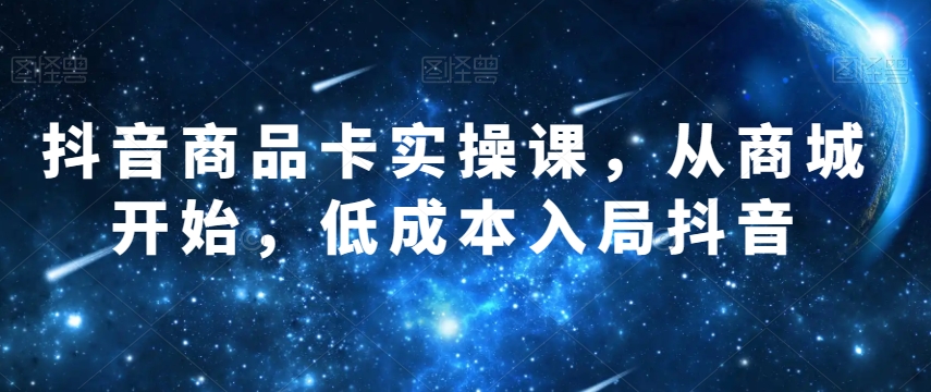 抖音商品卡实操课，从商城开始，低成本入局抖音-网创先锋