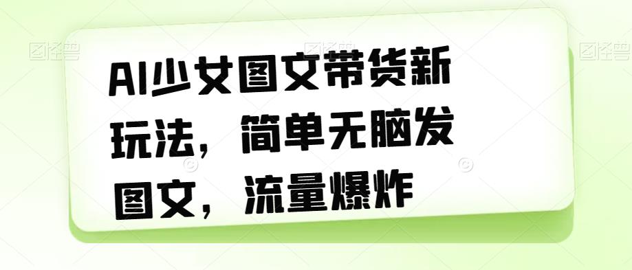 AI少女图文带货新玩法，简单无脑发图文，流量爆炸【揭秘】-网创先锋
