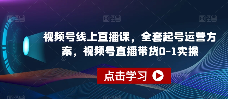 视频号线上直播课，全套起号运营方案，视频号直播带货0-1实操-网创先锋