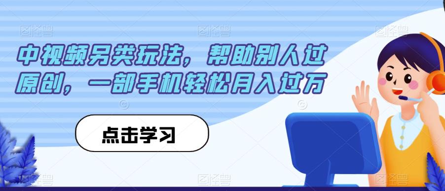 中视频另类玩法，帮助别人过原创，一部手机轻松月入过万【揭秘】-网创先锋