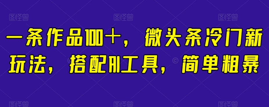 一条作品100＋，微头条冷门新玩法，搭配AI工具，简单粗暴【揭秘】-网创先锋