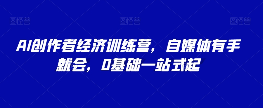 AI创作者经济训练营，自媒体有手就会，0基础一站式起-网创先锋