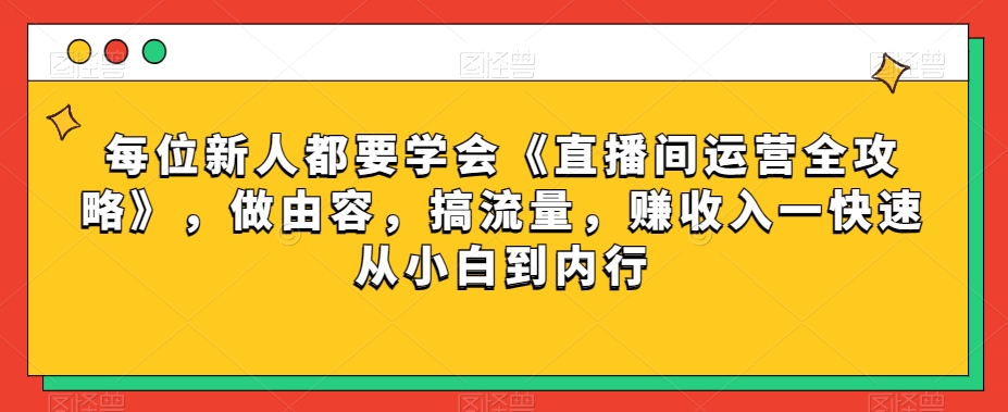 每位新人都要学会《直播间运营全攻略》，做由容，搞流量，赚收入一快速从小白到内行-网创先锋