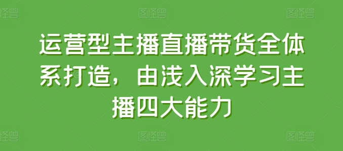 运营型主播直播带货全体系打造，由浅入深学习主播四大能力-网创先锋
