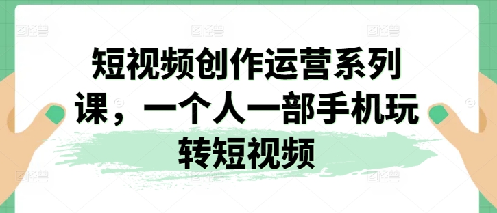 短视频创作运营系列课，一个人一部手机玩转短视频-网创先锋