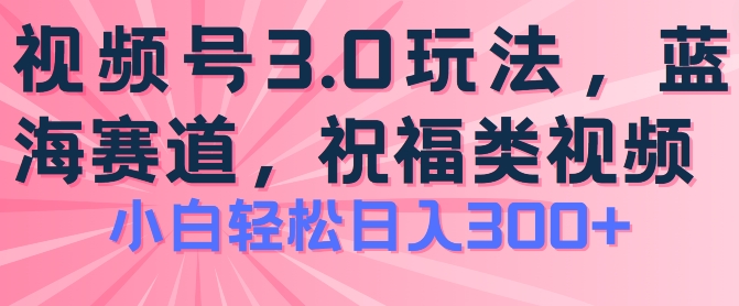 2024视频号蓝海项目，祝福类玩法3.0，操作简单易上手，日入300+【揭秘】-网创先锋
