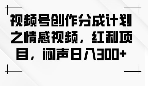 视频号创作分成计划之情感视频，红利项目，闷声日入300+-网创先锋