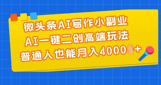 微头条AI写作小副业，AI一键二创高端玩法 普通人也能月入4000+【揭秘】-网创先锋