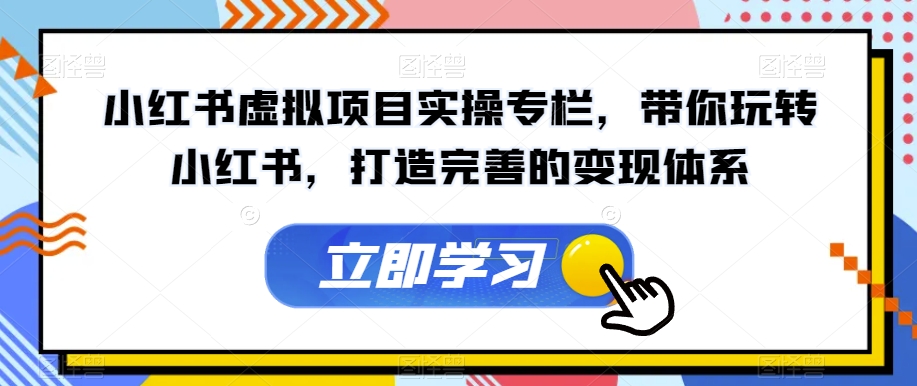 小红书虚拟项目实操专栏，带你玩转小红书，打造完善的变现体系-网创先锋