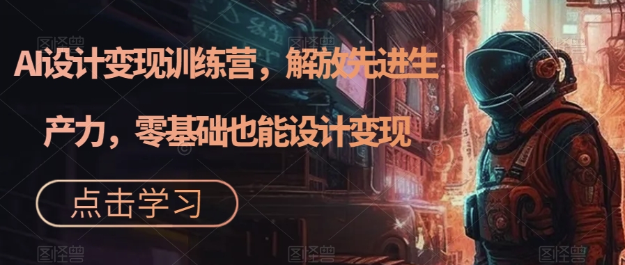 AI设计变现训练营，解放先进生产力，零基础也能设计变现-网创先锋