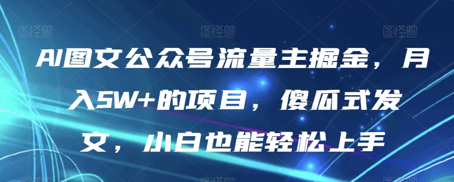 AI图文公众号流量主掘金，月入5W+的项目，傻瓜式发文，小白也能轻松上手【揭秘】-网创先锋
