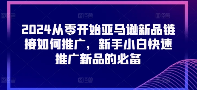 2024从零开始亚马逊新品链接如何推广，新手小白快速推广新品的必备-网创先锋
