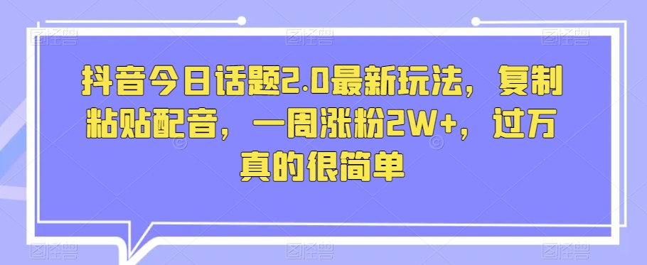 抖音今日话题2.0最新玩法，复制粘贴配音，一周涨粉2W+，过万真的很简单-网创先锋