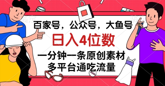 百家号，公众号，大鱼号一分钟一条原创素材，多平台通吃流量，日入4位数【揭秘】-网创先锋