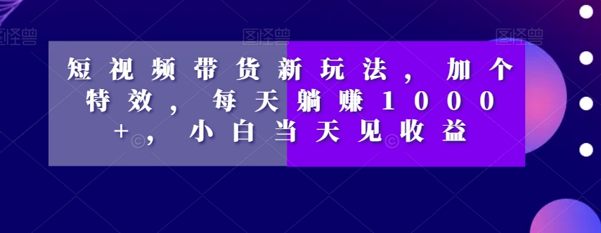 短视频带货新玩法，加个特效，每天躺赚1000+，小白当天见收益【揭秘】-网创先锋