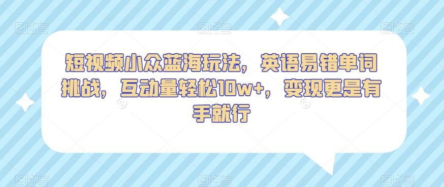 短视频小众蓝海玩法，英语易错单词挑战，互动量轻松10w+，变现更是有手就行【揭秘】-网创先锋