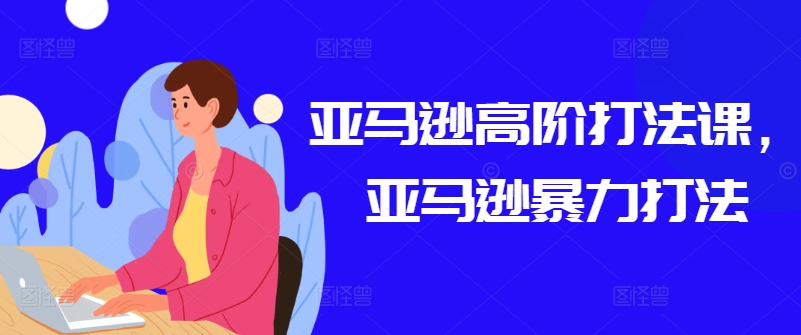 亚马逊高阶打法课，亚马逊暴力打法-网创先锋
