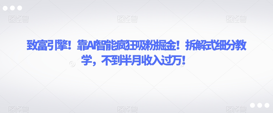 致富引擎！靠AI智能疯狂吸粉掘金！拆解式细分教学，不到半月收入过万【揭秘】-网创先锋