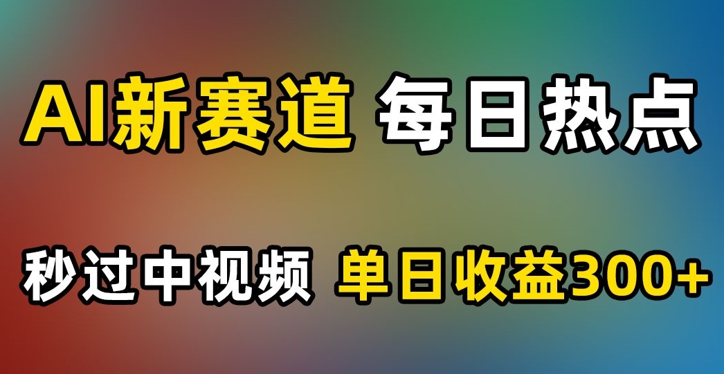 AI新赛道，每日热点，秒过中视频，单日收益300+【揭秘】-网创先锋