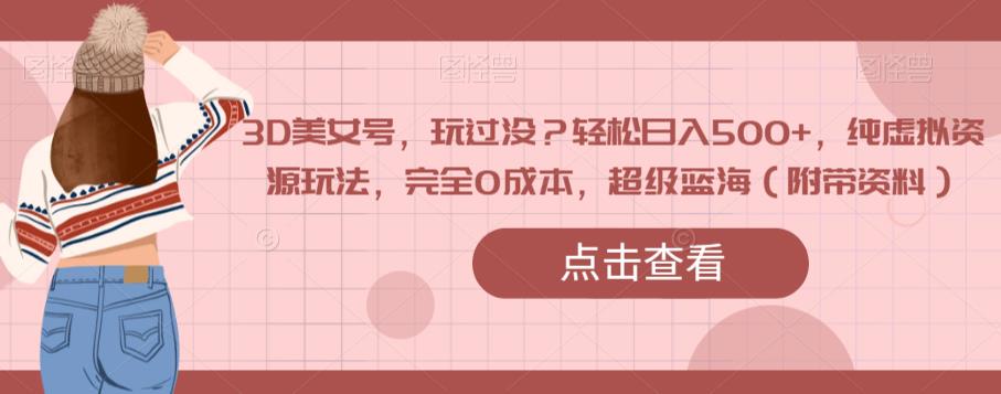 3D美女号，玩过没？轻松日入500+，纯虚拟资源玩法，完全0成本，超级蓝海（附带资料）-网创先锋