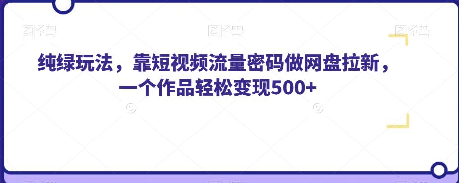 纯绿玩法，靠短视频流量密码做网盘拉新，一个作品轻松变现500+【揭秘】-网创先锋