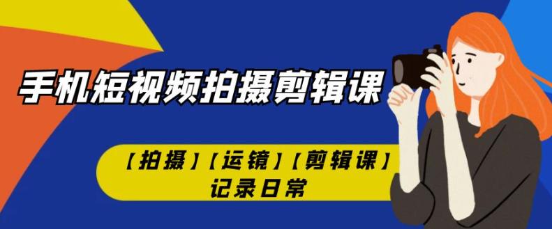 手机短视频-拍摄剪辑课【拍摄】【运镜】【剪辑课】记录日常-网创先锋