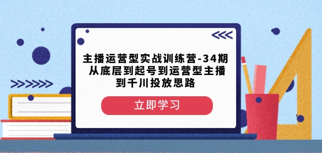主播运营型实战训练营-第34期从底层到起号到运营型主播到千川投放思路-网创先锋