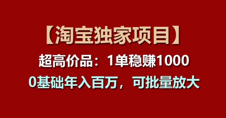 【淘宝独家项目】超高价品：1单稳赚1k多，0基础年入百W，可批量放大【揭秘】-网创先锋