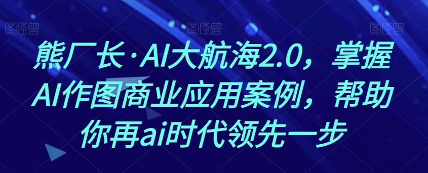 熊厂长·AI大航海2.0，掌握AI作图商业应用案例，帮助你再ai时代领先一步-网创先锋