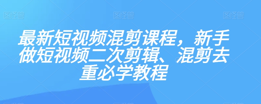 最新短视频混剪课程，新手做短视频二次剪辑、混剪去重必学教程-网创先锋