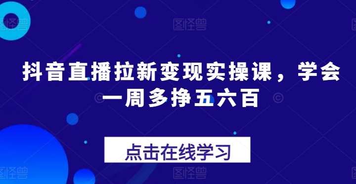 抖音直播拉新变现实操课，学会一周多挣五六百-网创先锋