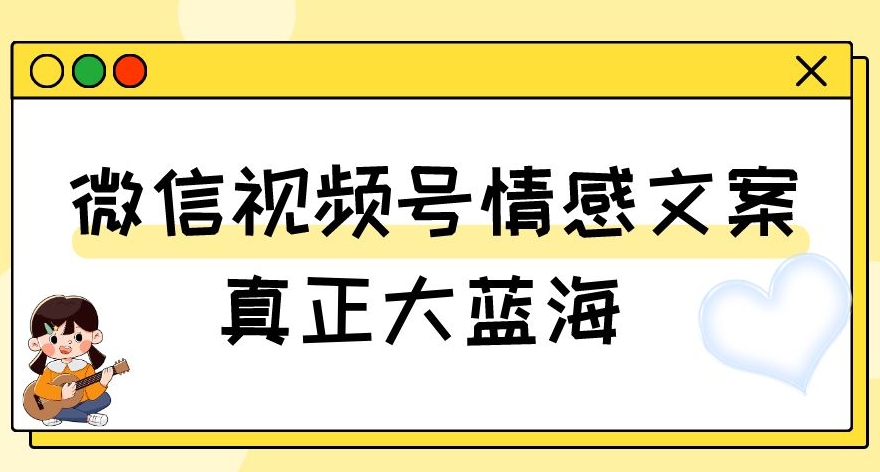 视频号情感文案，真正大蓝海，简单操作，新手小白轻松上手（教程+素材）【揭秘】-网创先锋