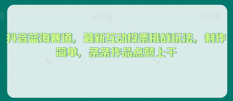 抖音蓝海赛道，最新互动投票挑战玩法，制作简单，条条作品点赞上千【揭秘】-网创先锋