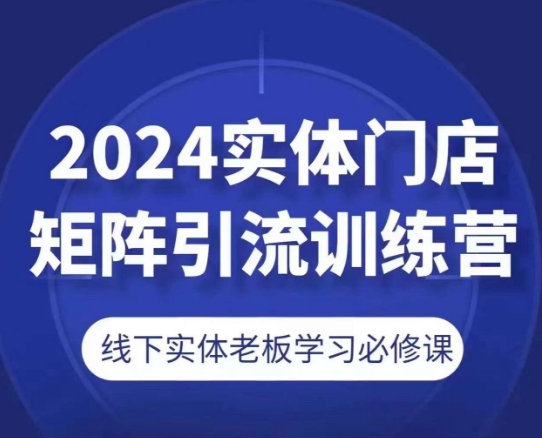 2024实体门店矩阵引流训练营，线下实体老板学习必修课-网创先锋