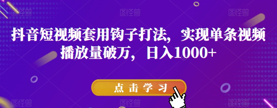 抖音短视频套用钩子打法，实现单条视频播放量破万，日入1000+【揭秘】-网创先锋
