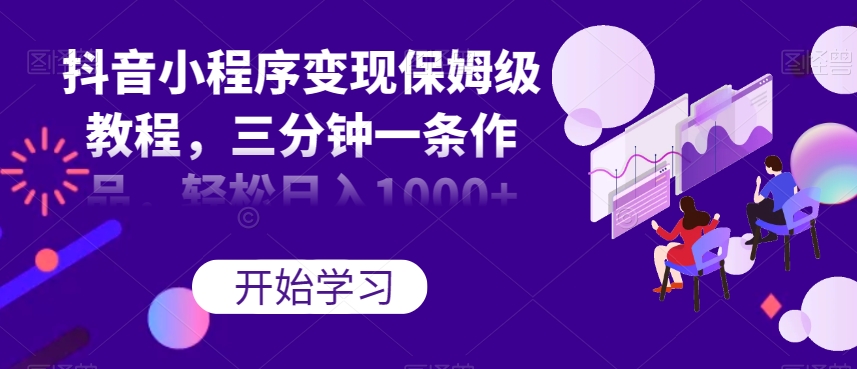 抖音小程序变现保姆级教程，三分钟一条作品，轻松日入1000+【揭秘】-网创先锋