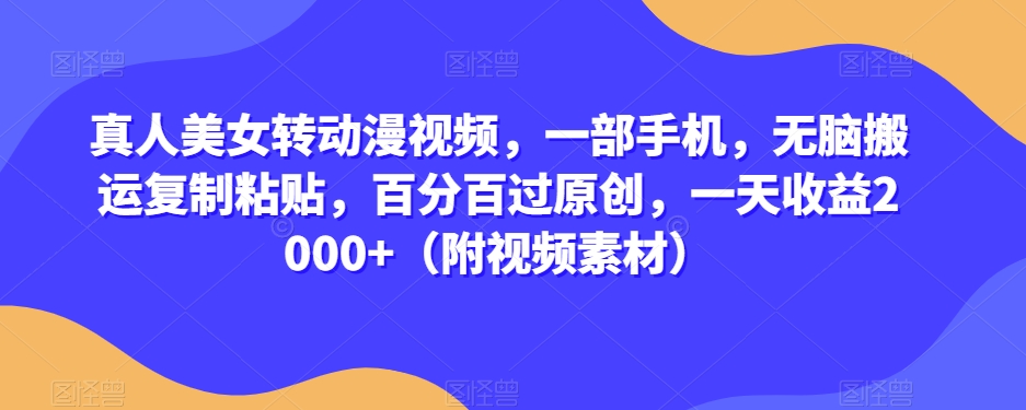 真人美女转动漫视频，一部手机，无脑搬运复制粘贴，百分百过原创，一天收益2000+（附视频素材）【揭秘】-网创先锋