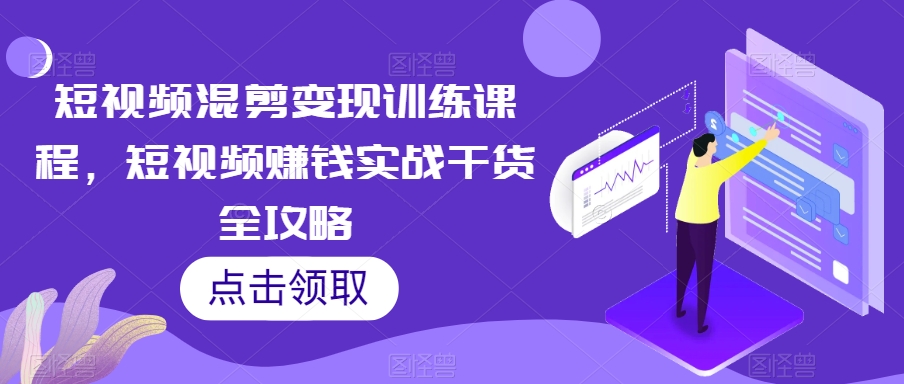 短视频混剪变现训练课程，短视频赚钱实战干货全攻略-网创先锋