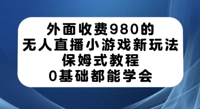 外面收费980的无人直播小游戏新玩法，保姆式教程，0基础都能学会【揭秘】-网创先锋