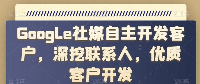Google社媒自主开发客户，深挖联系人，优质客户开发-网创先锋