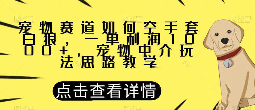 宠物赛道如何空手套白狼，一单利润1000+，宠物中介玩法思路教学【揭秘】-网创先锋