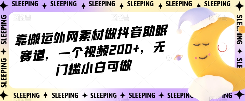 靠搬运外网素材做抖音助眠赛道，一个视频200+，无门槛小白可做【揭秘】-网创先锋