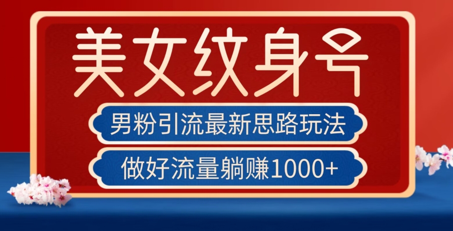 男粉引流最新思路玩法，美女纹身号，做好流量躺赚1000+【揭秘】-网创先锋