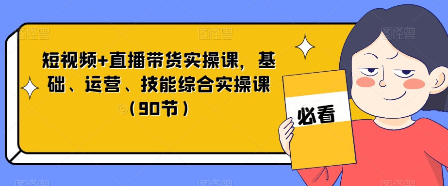 短视频+直播带货实操课，基础、运营、技能综合实操课（90节）-网创先锋
