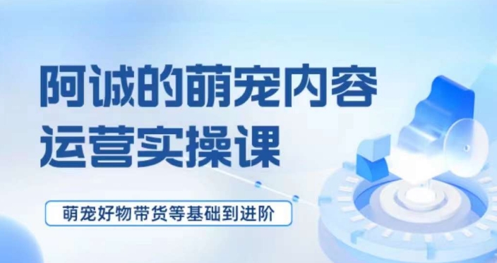 萌宠短视频运营实操课，​萌宠好物带货基础到进阶-网创先锋