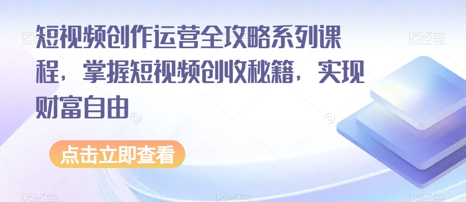 短视频创作运营全攻略系列课程，掌握短视频创收秘籍，实现财富自由-网创先锋